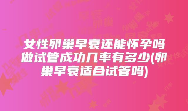 女性卵巢早衰还能怀孕吗做试管成功几率有多少(卵巢早衰适合试管吗)