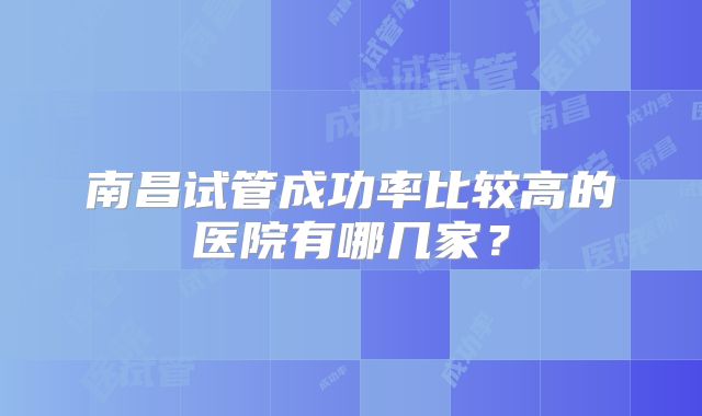 南昌试管成功率比较高的医院有哪几家？