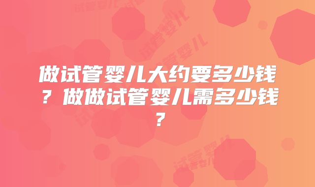 做试管婴儿大约要多少钱?做做试管婴儿需多少钱?