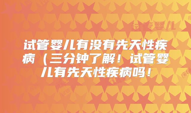 试管婴儿有没有先天性疾病(三分钟了解!试管婴儿有先天性疾病吗!