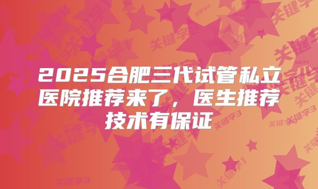 2025合肥三代试管私立医院推荐来了，医生推荐技术有保证