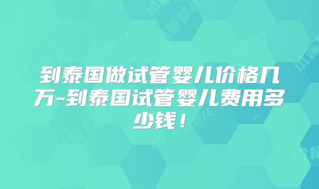 到泰国做试管婴儿价格几万-到泰国试管婴儿费用多少钱！