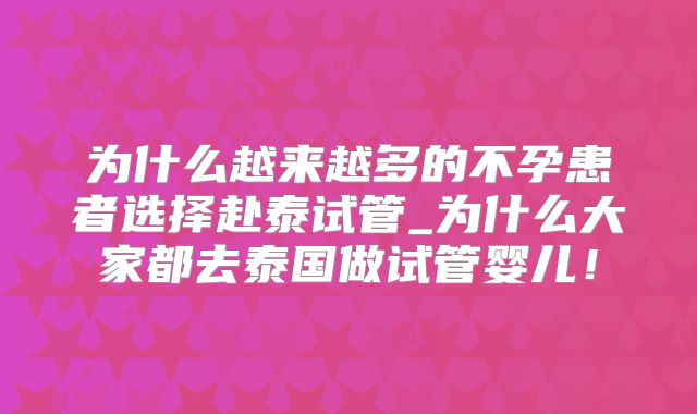 为什么越来越多的不孕患者选择赴泰试管_为什么大家都去泰国做试管婴儿!