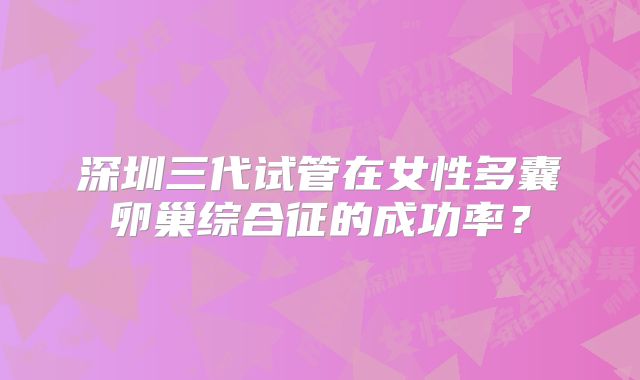 深圳三代试管在女性多囊卵巢综合征的成功率？