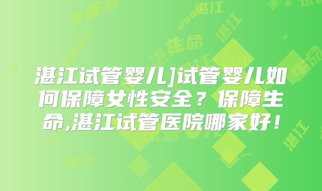 湛江试管婴儿]试管婴儿如何保障女性安全？保障生命,湛江试管医院哪家好！