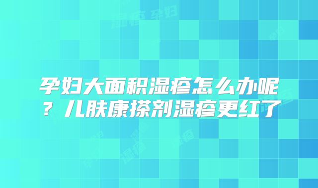 孕妇大面积湿疹怎么办呢?儿肤康搽剂湿疹更红了