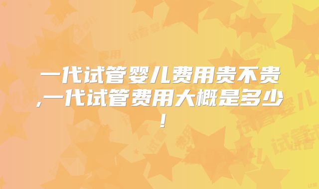 一代试管婴儿费用贵不贵,一代试管费用大概是多少!
