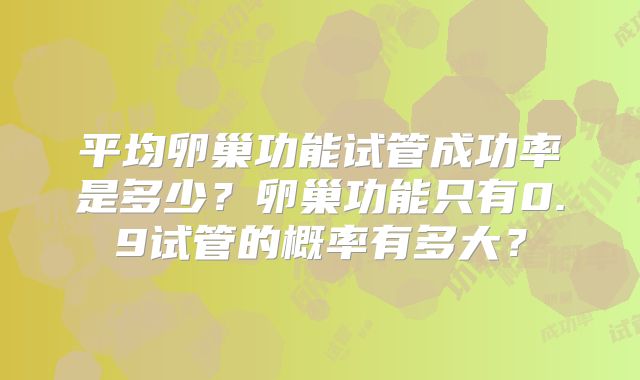 平均卵巢功能试管成功率是多少？卵巢功能只有0.9试管的概率有多大？