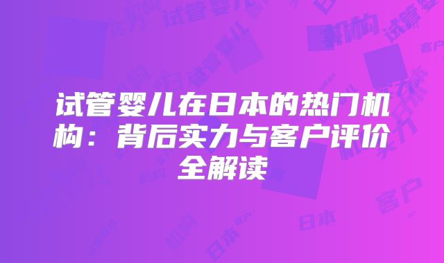 试管婴儿在日本的热门机构：背后实力与客户评价全解读