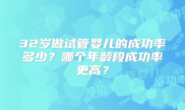 32岁做试管婴儿的成功率多少？哪个年龄段成功率更高？