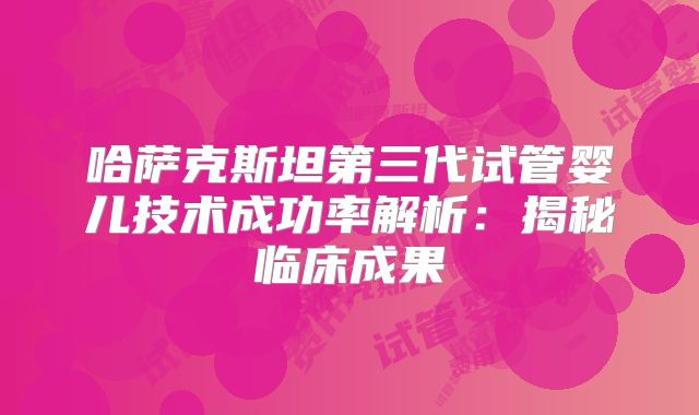 哈萨克斯坦第三代试管婴儿技术成功率解析：揭秘临床成果