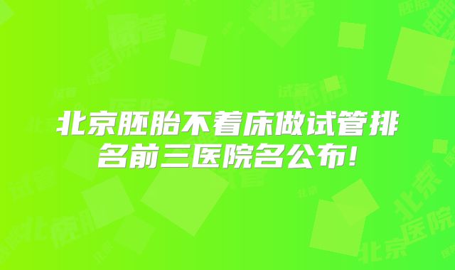 北京胚胎不着床做试管排名前三医院名公布!