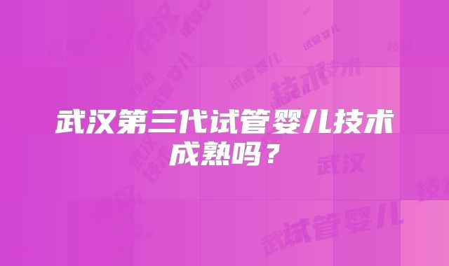 武汉第三代试管婴儿技术成熟吗?