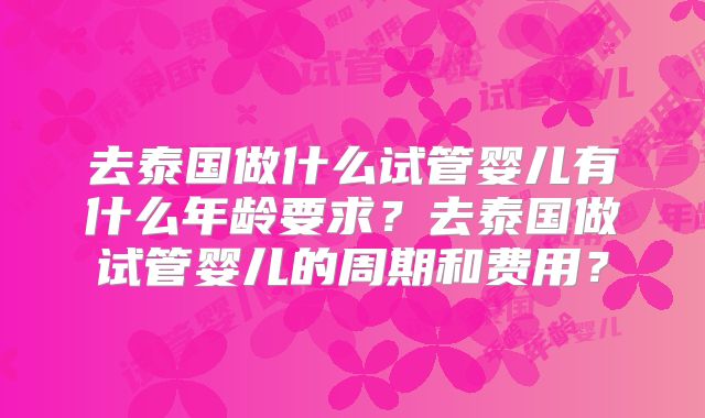 去泰国做什么试管婴儿有什么年龄要求?去泰国做试管婴儿的周期和费用?
