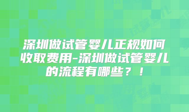 深圳做试管婴儿正规如何收取费用-深圳做试管婴儿的流程有哪些？！