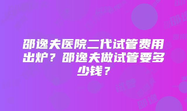 邵逸夫医院二代试管费用出炉？邵逸夫做试管要多少钱？