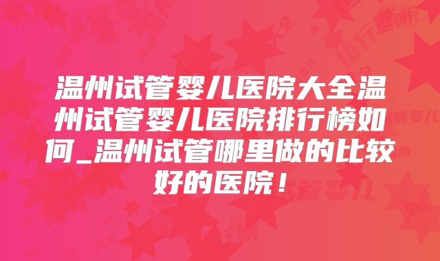 温州试管婴儿医院大全温州试管婴儿医院排行榜如何_温州试管哪里做的比较好的医院！
