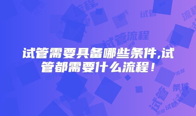 试管需要具备哪些条件,试管都需要什么流程！