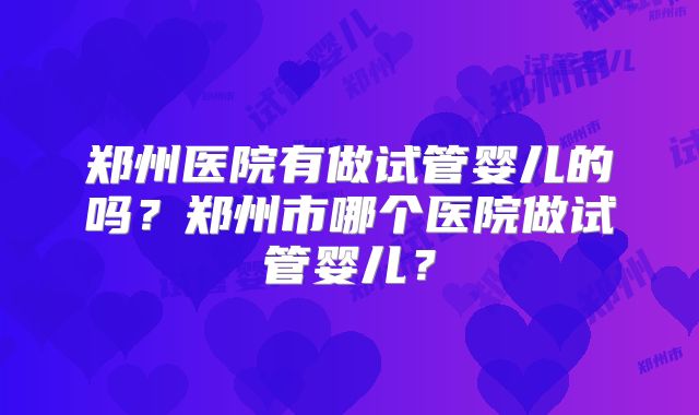 郑州医院有做试管婴儿的吗？郑州市哪个医院做试管婴儿？