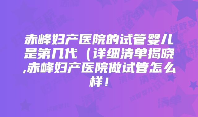 赤峰妇产医院的试管婴儿是第几代（详细清单揭晓,赤峰妇产医院做试管怎么样！
