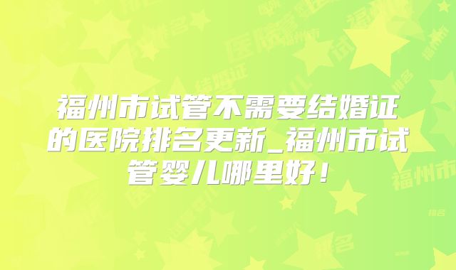 福州市试管不需要结婚证的医院排名更新_福州市试管婴儿哪里好！