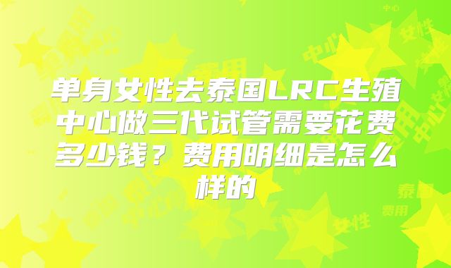 单身女性去泰国LRC生殖中心做三代试管需要花费多少钱？费用明细是怎么样的