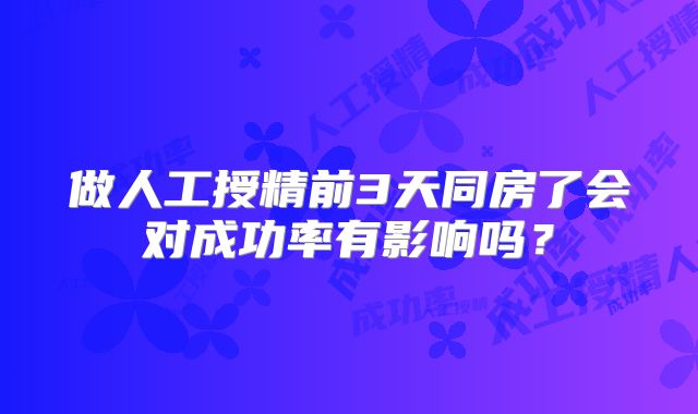 做人工授精前3天同房了会对成功率有影响吗？