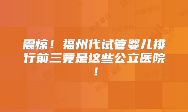 震惊!福州代试管婴儿排行前三竟是这些公立医院!