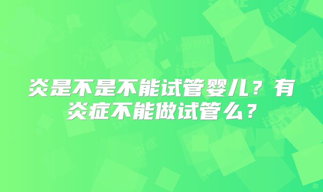 炎是不是不能试管婴儿？有炎症不能做试管么？