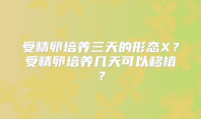 受精卵培养三天的形态X？受精卵培养几天可以移植？