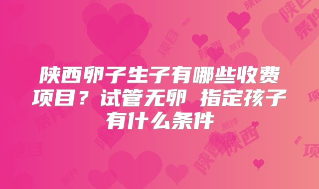 陕西卵子生子有哪些收费项目？试管无卵�指定孩子有什么条件