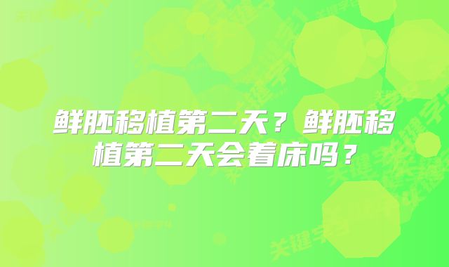 鲜胚移植第二天？鲜胚移植第二天会着床吗？