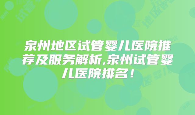 泉州地区试管婴儿医院推荐及服务解析,泉州试管婴儿医院排名！