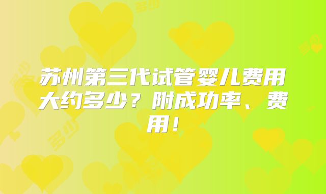 苏州第三代试管婴儿费用大约多少?附成功率、费用!