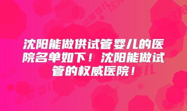 沈阳能做供试管婴儿的医院名单如下！沈阳能做试管的权威医院！