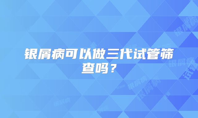 银屑病可以做三代试管筛查吗?