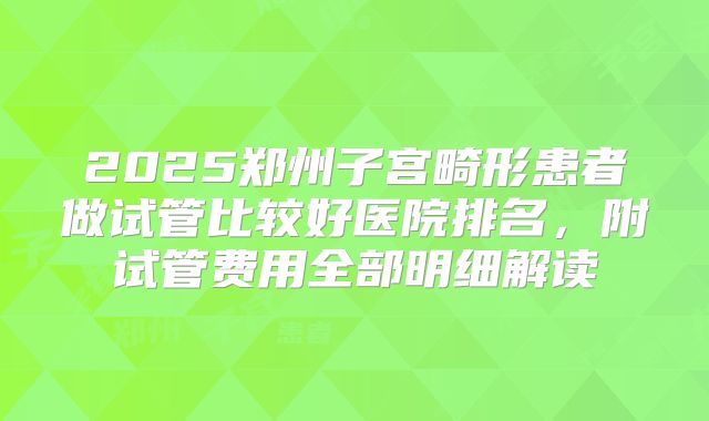 2025郑州子宫畸形患者做试管比较好医院排名,附试管费用全部明细解读
