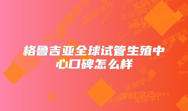 格鲁吉亚全球试管生殖中心口碑怎么样
