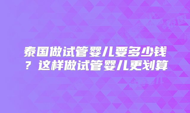 泰国做试管婴儿要多少钱？这样做试管婴儿更划算
