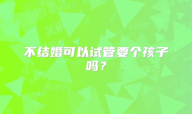 不结婚可以试管要个孩子吗?