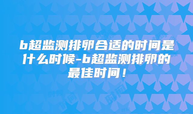 b超监测排卵合适的时间是什么时候-b超监测排卵的最佳时间!