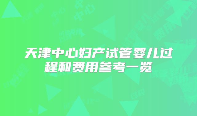 天津中心妇产试管婴儿过程和费用参考一览
