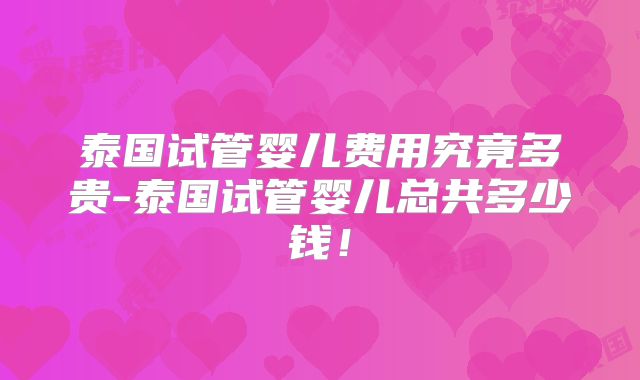 泰国试管婴儿费用究竟多贵-泰国试管婴儿总共多少钱!