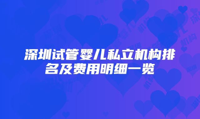 深圳试管婴儿私立机构排名及费用明细一览