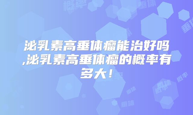 泌乳素高垂体瘤能治好吗,泌乳素高垂体瘤的概率有多大!
