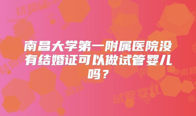 南昌大学第一附属医院没有结婚证可以做试管婴儿吗?