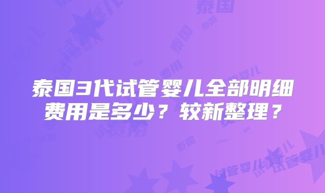 泰国3代试管婴儿全部明细费用是多少?较新整理?