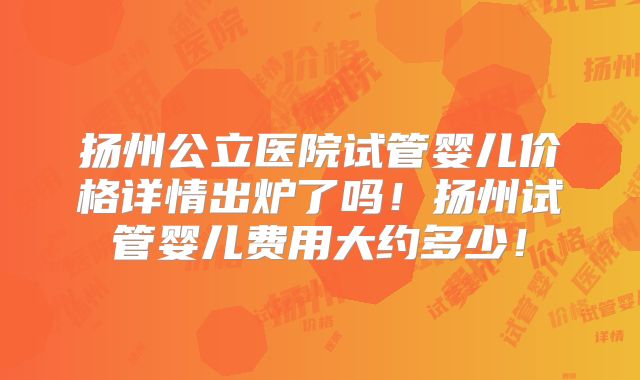 扬州公立医院试管婴儿价格详情出炉了吗！扬州试管婴儿费用大约多少！