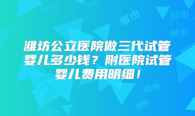 潍坊公立医院做三代试管婴儿多少钱？附医院试管婴儿费用明细！