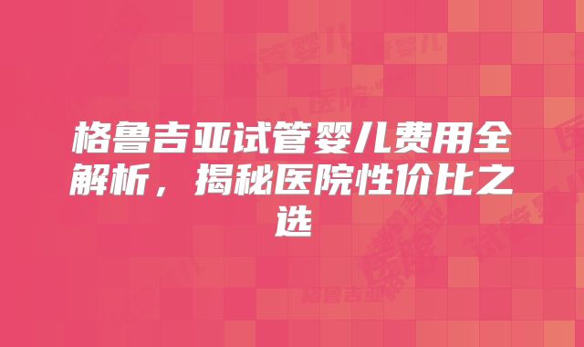 格鲁吉亚试管婴儿费用全解析，揭秘医院性价比之选